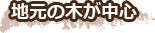 地元の木が中心!